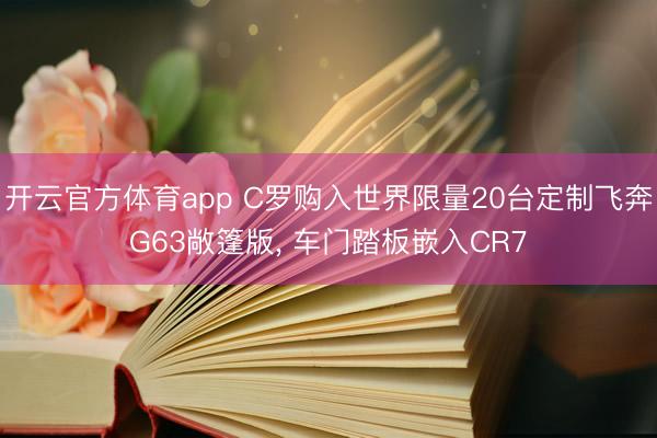 开云官方体育app C罗购入世界限量20台定制飞奔G63敞篷版， 车门踏板嵌入CR7
