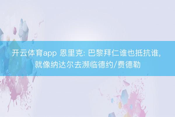 开云体育app 恩里克: 巴黎拜仁谁也抵抗谁， 就像纳达尔去濒临德约/费德勒