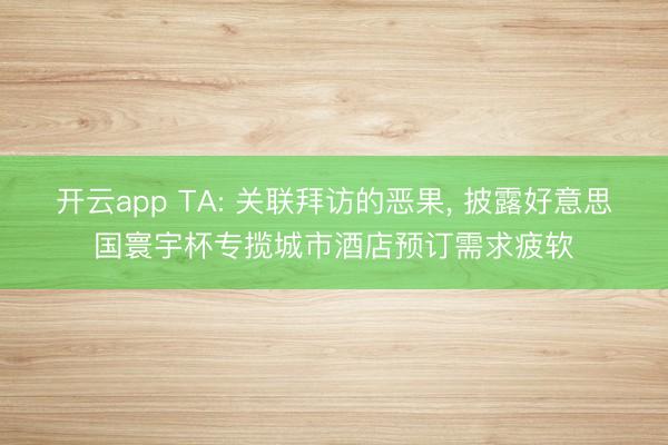 开云app TA: 关联拜访的恶果， 披露好意思国寰宇杯专揽城市酒店预订需求疲软
