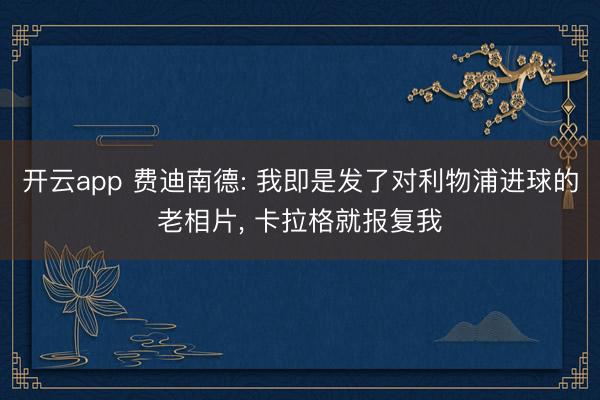 开云app 费迪南德: 我即是发了对利物浦进球的老相片， 卡拉格就报复我