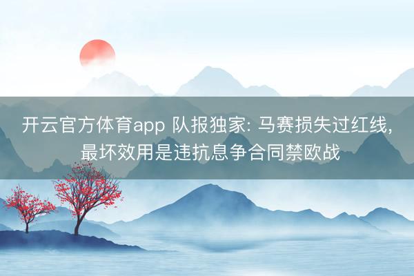 开云官方体育app 队报独家: 马赛损失过红线， 最坏效用是违抗息争合同禁欧战