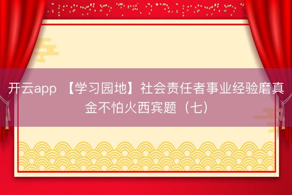 开云app 【学习园地】社会责任者事业经验磨真金不怕火西宾题（七）