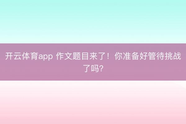 开云体育app 作文题目来了！你准备好管待挑战了吗？