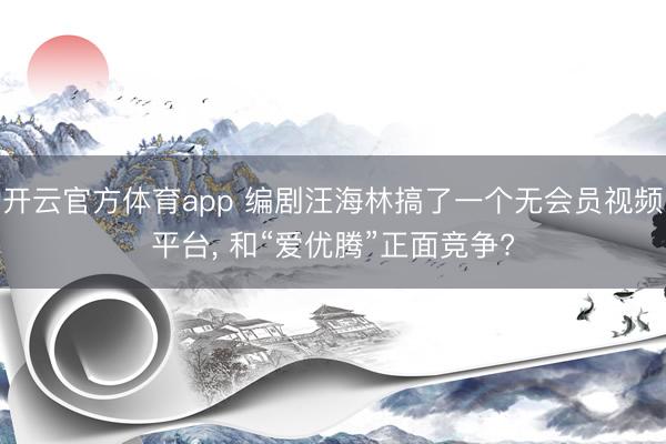 开云官方体育app 编剧汪海林搞了一个无会员视频平台， 和“爱优腾”正面竞争?