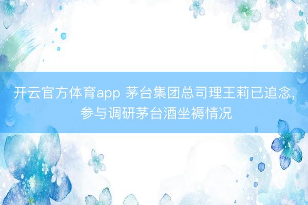 开云官方体育app 茅台集团总司理王莉已追念， 参与调研茅台酒坐褥情况