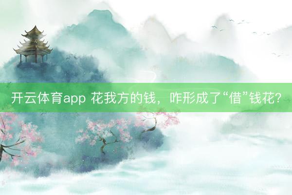 开云体育app 花我方的钱，咋形成了“借”钱花？
