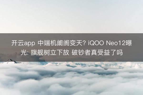 开云app 中端机阛阓变天? iQOO Neo12曝光: 旗舰树立下放 破钞者真受益了吗