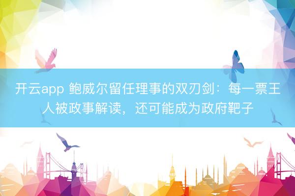 开云app 鲍威尔留任理事的双刃剑：每一票王人被政事解读，还可能成为政府靶子