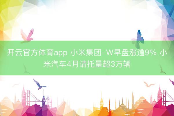 开云官方体育app 小米集团-W早盘涨逾9% 小米汽车4月请托量超3万辆