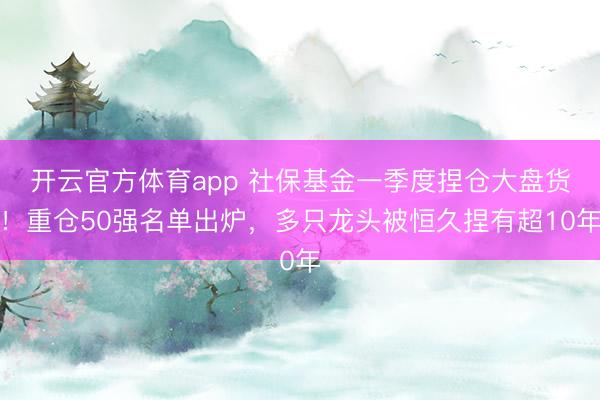 开云官方体育app 社保基金一季度捏仓大盘货！重仓50强名单出炉，多只龙头被恒久捏有超10年