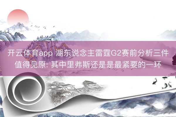 开云体育app 湖东说念主雷霆G2赛前分析三件值得见原: 其中里弗斯还是是最紧要的一环
