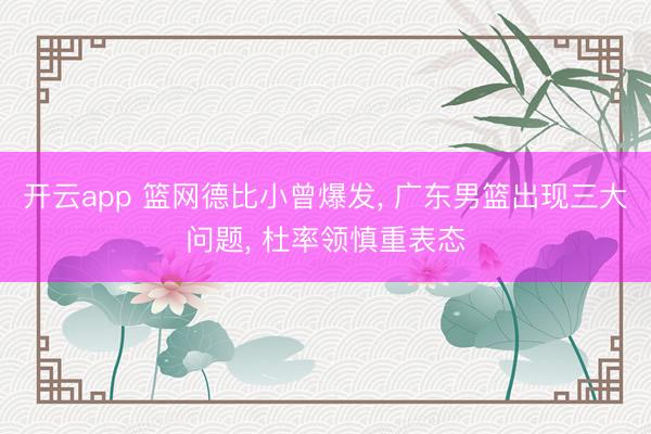开云app 篮网德比小曾爆发， 广东男篮出现三大问题， 杜率领慎重表态