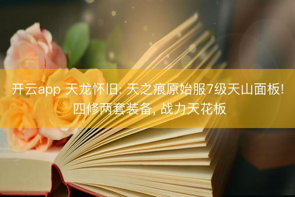 开云app 天龙怀旧: 天之痕原始服7级天山面板! 四修两套装备， 战力天花板
