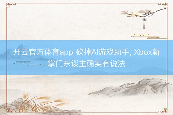 开云官方体育app 砍掉AI游戏助手， Xbox新掌门东谈主确实有说法