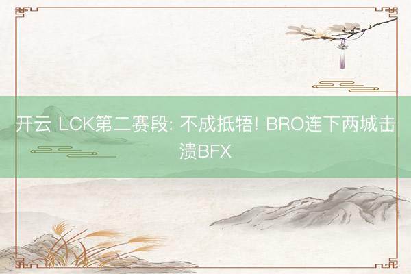 开云 LCK第二赛段: 不成抵牾! BRO连下两城击溃BFX