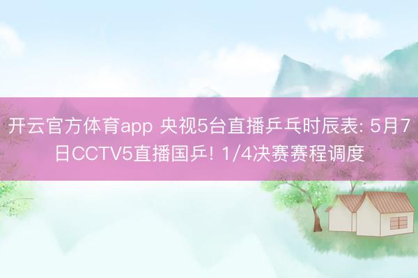 开云官方体育app 央视5台直播乒乓时辰表: 5月7日CCTV5直播国乒! 1/4决赛赛程调度