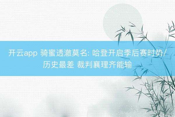 开云app 骑蜜透澈莫名: 哈登开启季后赛时势/历史最差 裁判襄理齐能输