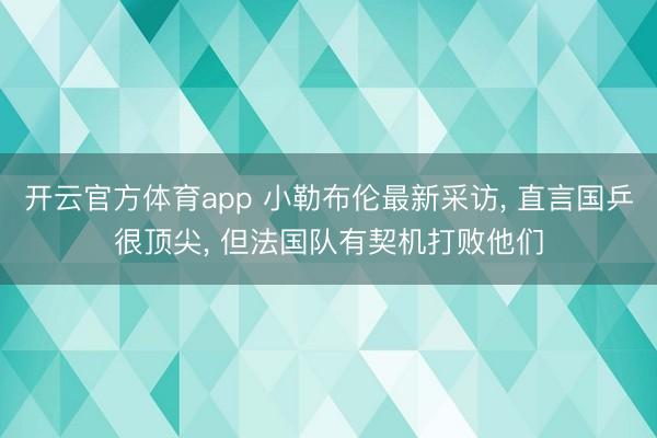 开云官方体育app 小勒布伦最新采访， 直言国乒很顶尖， 但法国队有契机打败他们