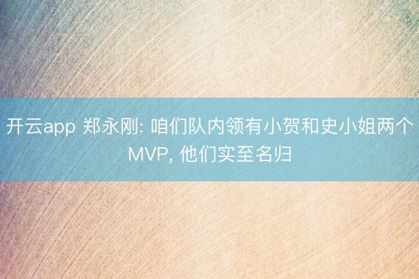 开云app 郑永刚: 咱们队内领有小贺和史小姐两个MVP， 他们实至名归