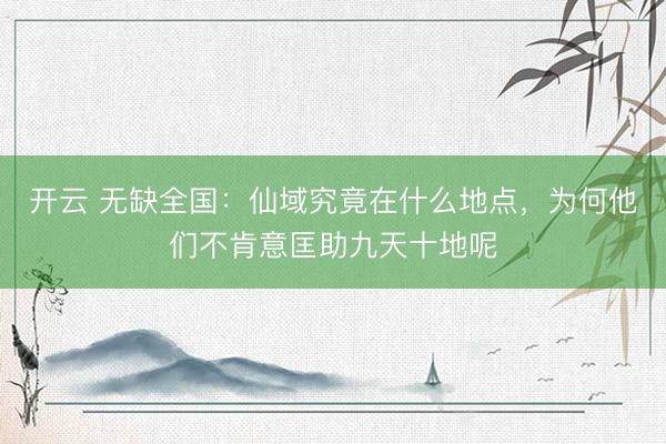 开云 无缺全国：仙域究竟在什么地点，为何他们不肯意匡助九天十地呢