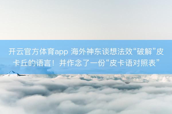 开云官方体育app 海外神东谈想法效“破解”皮卡丘的语言！并作念了一份“皮卡语对照表”
