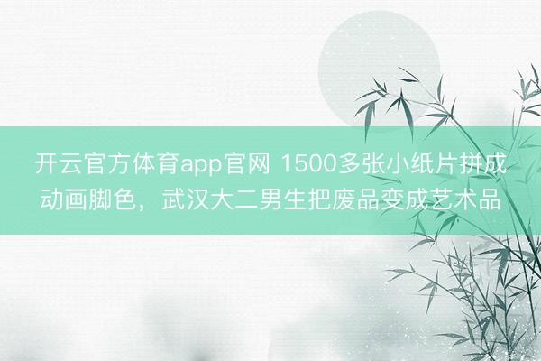 开云官方体育app官网 1500多张小纸片拼成动画脚色，武汉大二男生把废品变成艺术品