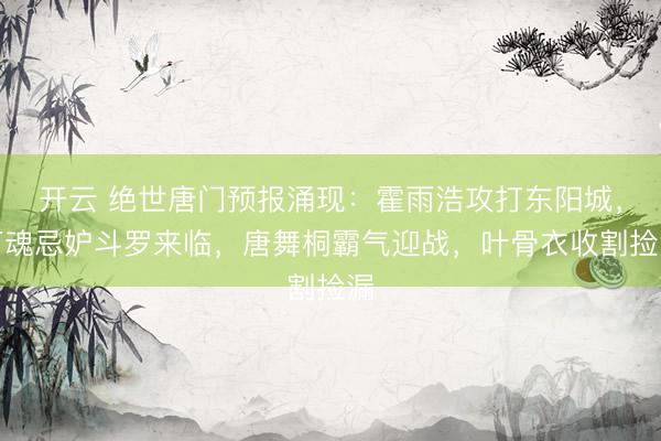 开云 绝世唐门预报涌现：霍雨浩攻打东阳城，万魂忌妒斗罗来临，唐舞桐霸气迎战，叶骨衣收割捡漏