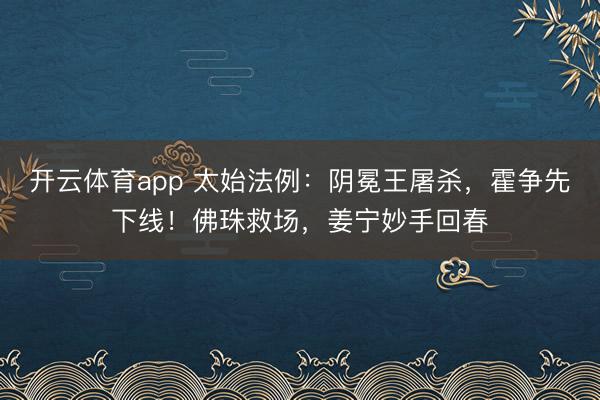 开云体育app 太始法例：阴冕王屠杀，霍争先下线！佛珠救场，姜宁妙手回春