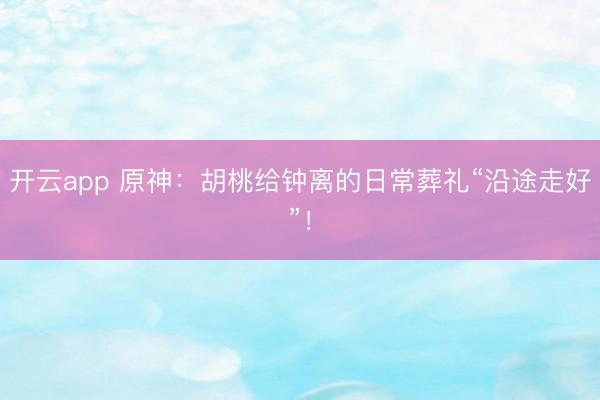 开云app 原神：胡桃给钟离的日常葬礼“沿途走好”！